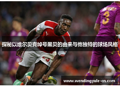 探秘以维尔贝克绰号黑贝的由来与他独特的球场风格