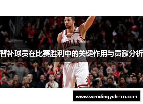 替补球员在比赛胜利中的关键作用与贡献分析