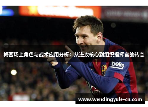 梅西场上角色与战术应用分析：从进攻核心到组织指挥官的转变