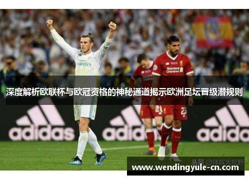 深度解析欧联杯与欧冠资格的神秘通道揭示欧洲足坛晋级潜规则