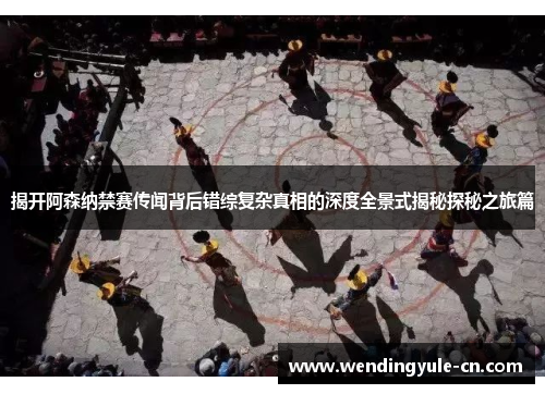 揭开阿森纳禁赛传闻背后错综复杂真相的深度全景式揭秘探秘之旅篇